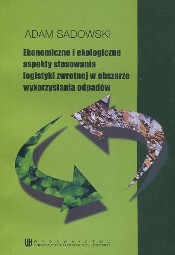 Okładka książki Ekonomiczne i ekologiczne aspekty stosowania logistyki zwrotnej w obszarze wykorzystania odpadów / Adam Sadowski.