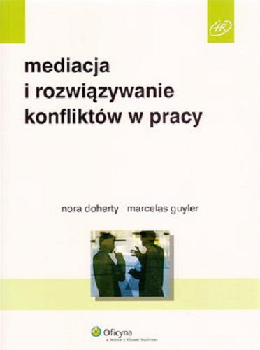 Okładka książki Mediacja i rozwiązywanie konfliktów w pracy / Nora Doherty ; Marcelas Guyler ; tłumaczenie Antonina Kozłowska.