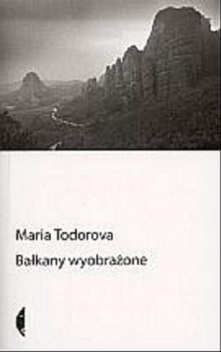 Okładka książki Bałkany wyobrażone / Maria Todorova ; przełożyli Piotr Szymor i Magdalena Budzińska.