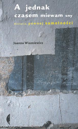 Okładka książki A jednak czasem miewam sny : historia pewnej samotności / Joanna Wiszniewicz.