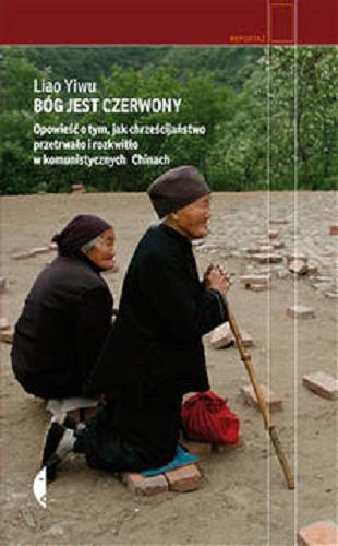 Okładka książki Bóg jest czerwony : opowieść o tym, jak chrześcijaństwo przetrwało i rozkwitło w komunistycznych Chinach / Liao Yiwu ; z angielskiego przekładu Wenguang Huanga przełożyła Barbara Gadomska.