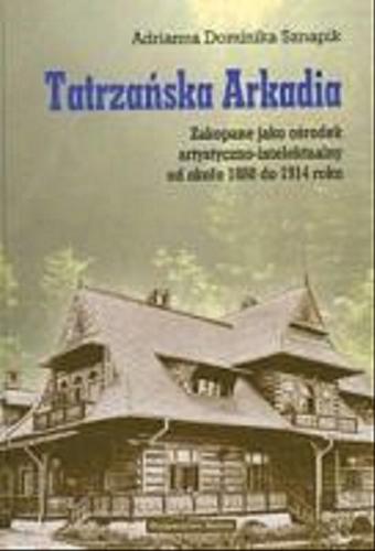 Okładka książki Tatrzańska Arkadia : Zakopane jako ośrodek artystyczno-intelektualny od około 1880 do 1914 roku / Adrianna Dominika Sznapik.