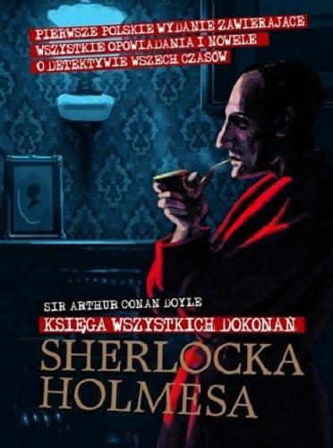 Okładka książki Księga wszystkich dokonań Sherlocka Holmesa / Sir Arthur Conan Doyle ; przeł. z ang. Anna Krochmal [et al.].