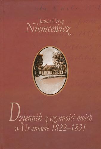Okładka książki Dziennik z czynności moich w Ursinowie, 1822-1831 / Julian Ursyn Niemcewicz ; do dr. przygot. i oprac. Izabella Rusinowa.
