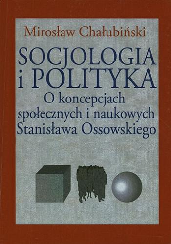 Okładka książki Socjologia i polityka : o koncepcjach społecznych i naukowych Stanisława Ossowskiego / Mirosław Chałubiński.
