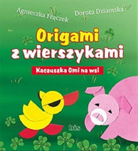 Okładka książki Origami z wierszykami : kaczuszka Omi na wsi / Agnieszka Frączek, Dorota Dziamska ; ilustracje Beata Kulesza-Damaziak.