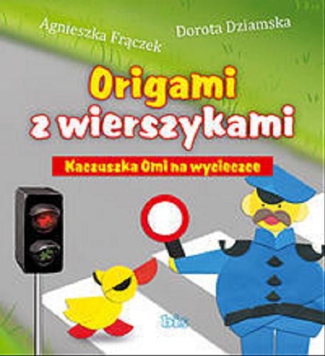 Okładka książki Origami z wierszykami : kaczuszka Omi na wycieczce / Agnieszka Frączek, Dorota Dziamska ; il. Beata Kulesza-Damaziak.
