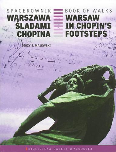 Okładka książki Warszawa śladami Chopina : spacerownik = Warsaw in Chopin`s footsteps : book of walks / Jerzy S. Majewski ; zdjęcia Bartosz Bobkowski ; redakcja Agata Żelazowska ; tłumaczenie Katarzyna Diehl.