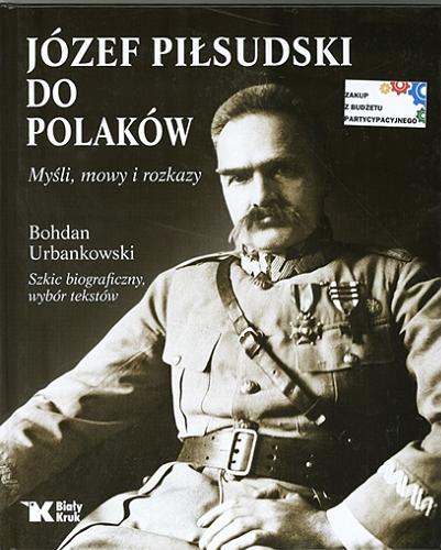 Okładka książki Józef Piłsudski do Polaków : myśli, mowy i rozkazy / szkic biograficzny, wybór tekstów Bohdan Urbankowski.