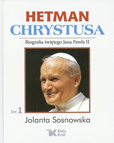 Okładka książki Hetman Chrystusa : biografia świętego Jana Pawła II. T. 1 / Jolanta Sosnowska.