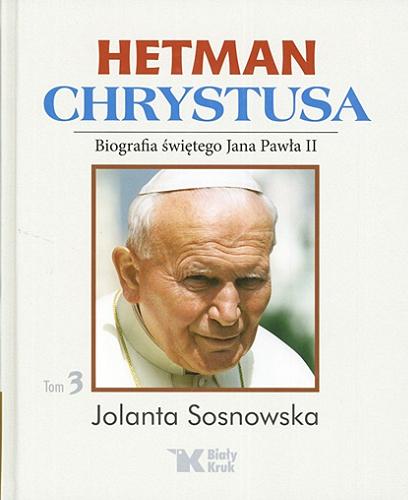 Okładka książki Hetman Chrystusa : biografia świętego Jana Pawła II. T. 3 / Jolanta Sosnowska.