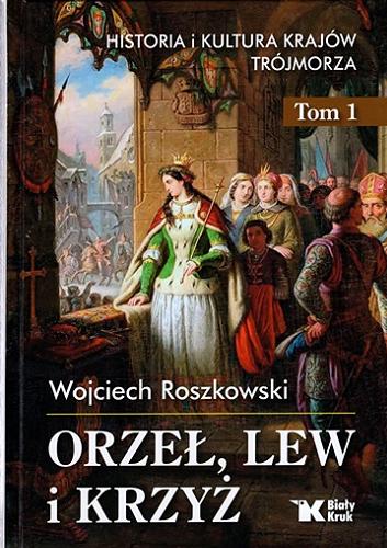 Okładka książki Orzeł, lew i krzyż : historia i kultura krajów Trójmorza. T. 1 / Wojciech Roszkowski.