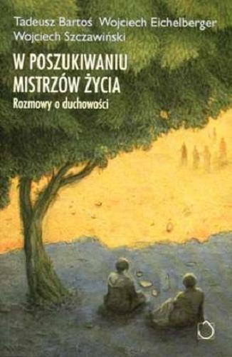 Okładka książki W poszukiwaniu mistrzów życia :  rozmowy o duchowości / Tadeusz Bartoś, Wojciech Eichelberger, Wojciech Szczawiński.