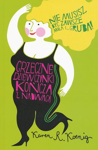 Okładka książki Grzeczne dziewczynki kończą z nadwagą : nie musisz być zawsze miła i gruba / Karen R Koenig ; tł. Monika Betley.