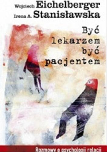 Okładka książki Być lekarzem, być pacjentem : rozmowy o psychologii relacji / Wojciech Eichelberger, Irena A. Stanisławska.