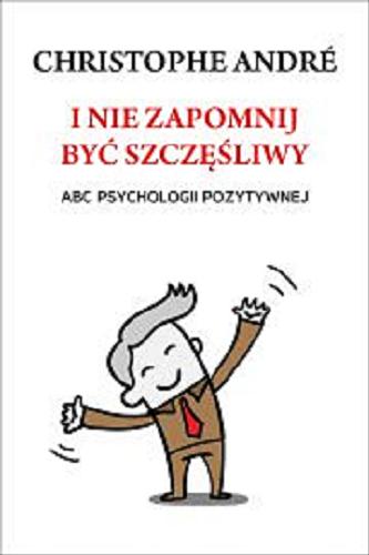 Okładka książki I nie zapomnij być szczęśliwy : abc psychologii pozytywnej / Christophe André ; przełożyła Karolina Sikorska.
