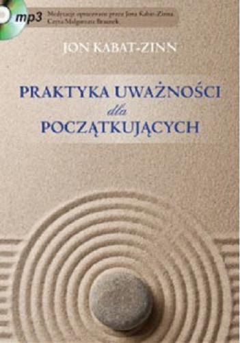 Okładka książki Praktyka uważności dla początkujących / Jon Kabat-Zinn ; przełożył Jan Paweł Listwan.