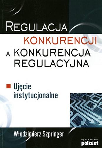 Okładka książki Regulacja konkurencji a konkurencja regulacyjna : uje?cie instytucjonalne / Włodzimierz Szpringer.