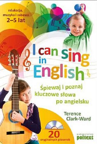 Okładka książki I can sing in English : śpiewaj i poznaj kluczowe słowa po angielsku / Terence Clark-Ward ; [tłumaczenie Zofia Chłopek].