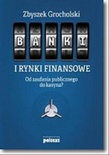 Okładka książki Banki i rynki finansowe : od zaufania publicznego do kasyna? / Zbyszek Grocholski.