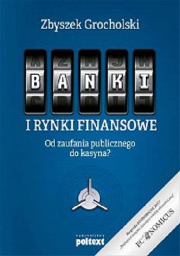 Okładka książki Banki i rynki finansowe : Od zaufania publicznego do kasyna? / Zbuszek Grochowski.