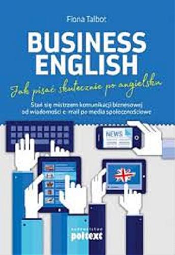 Okładka książki Business English : jak pisać skutecznie po angielsku : stań się mistrzem komunikacji biznesowej od wiadomości e-mail po media społecznościowe / Fiona Talbot ; przekład Marta Fihel.