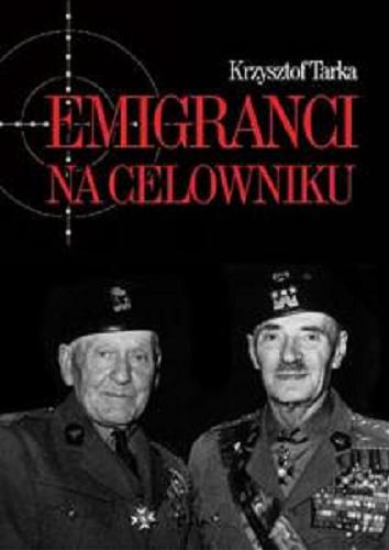 Okładka książki Emigranci na celowniku : władze Polski Ludowej wobec wychodźstwa / Krzysztof Tarka.