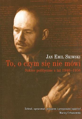 Okładka książki To, o czym się nie mówi : szkice polityczne z lat 1946-1956 / Jan Emil Skiwski ; zebr., oprac., wstępem i przypisami opatrzył Maciej Urbanowski.
