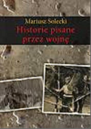 Okładka książki Historie pisane przez wojnę / Mariusz Solecki.