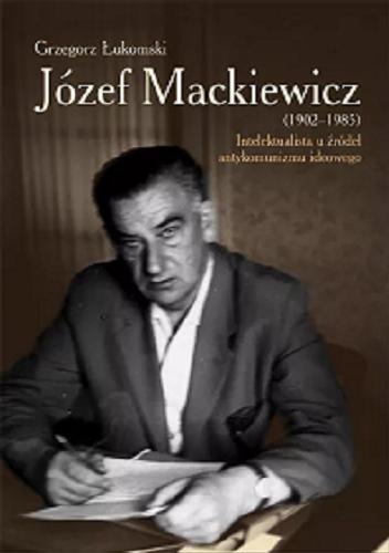 Okładka książki Józef Mackiewicz (1902-1985) : intelektualista u źródeł antykomunizmu ideowego / Grzegorz Łukomski.