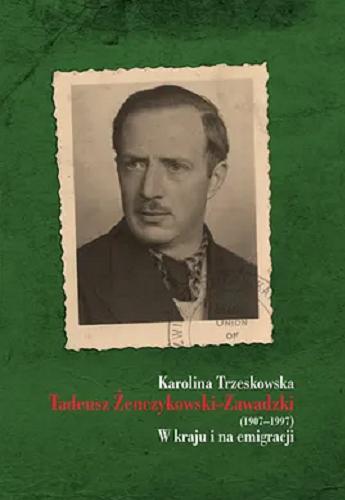 Okładka książki Tadeusz Żenczykowski-Zawadzki (1907-1997) : w kraju i na emigracji / Karolina Trzeskowska.