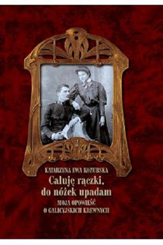 Okładka książki Całuję rączki, do nóżek upadam : moja opowieść o galicyjskich krewnych / Katarzyna Ewa Kozubska.