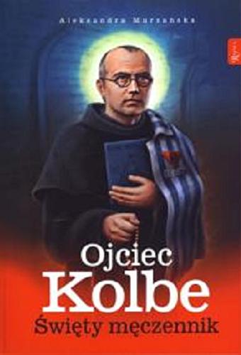 Okładka książki Ojciec Kolbe : święty męczennik / Aleksandra Murzańska.