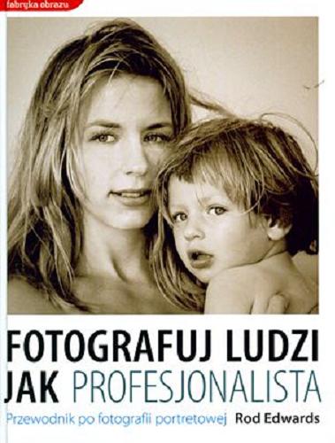 Okładka książki Fotografuj ludzi jak profesjonalista : przewodnik po fotografii portretowej / Rod Edwards ; [transl. by Leszek Pękalski].
