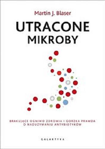 Okładka książki Utracone mikroby : brakujące ogniwo zdrowia i gorzka prawda o nadużywaniu antybiotyków / Martin J. Blaser ; przekład Magdalena Golachowska.