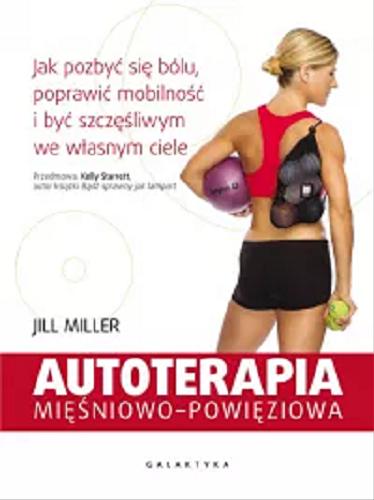 Okładka książki Autoterapia mięśniowo-powięziowa : jak pozbyć się bólu, poprawić mobilność i być szczęśliwym we własnym ciele / Jill Miller ; przedmowa Kelly Starrett ; [przekład Piotr Pazdej].