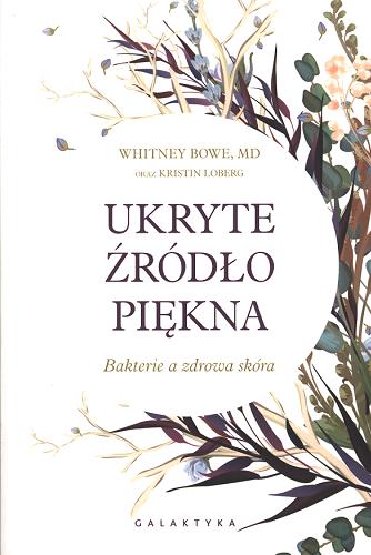 Okładka książki Ukryte źródło piękna : bakterie a zdrowa skóra / Whitney Bowe oraz Kristin Loberg ; przekład Agnieszka Wróblewska.