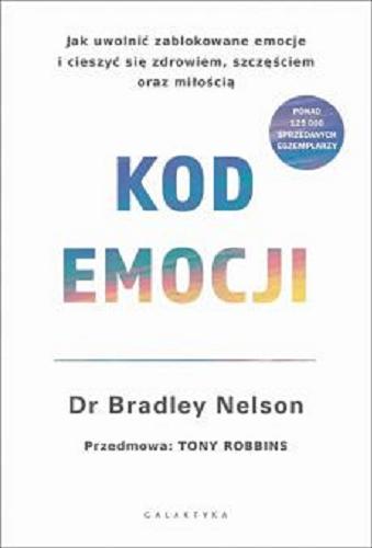 Okładka książki Kod emocji : jak uwolnić zablokowane emocje i cieszyć się zdrowiem, szczęściem oraz miłością / dr Bradley Nelson ; przedmowa Tony Robbins ; przekład Katarzyna Babicz.
