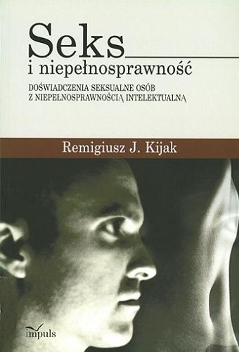 Okładka książki Seks i niepełnosprawność : doświadczenia seksualne osób z niepełnosprawnością intelektualną / Remigiusz J. Kijak.