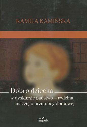 Okładka książki Dobro dziecka w dyskursie państwo - rodzina, inaczej o przemocy domowej / Kamila Kamińska.