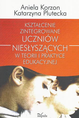 Okładka książki Kształcenie zintegrowane uczniów niesłyszących w teorii i praktyce edukacyjnej / Aniela Korzon, Katarzyna Plutecka.
