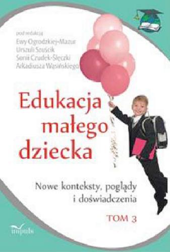 Okładka książki Edukacja małego dziecka. T. 3, Nowe konteksty, poglądy i doświadczenia : praca zbiorowa / pod red. Ewy Ogrodzkiej-Mazur [et al.].