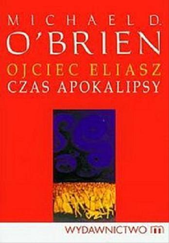Okładka książki Ojciec Eliasz : czas apokalipsy / Michael D. O`Brien ; przekład ksiądz Tomasz Jegierski.