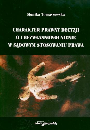 Okładka książki Charakter prawny decyzji o ubezwłasnowolnienie w sądowym stosowaniu prawa /  Monika Tomaszewska.