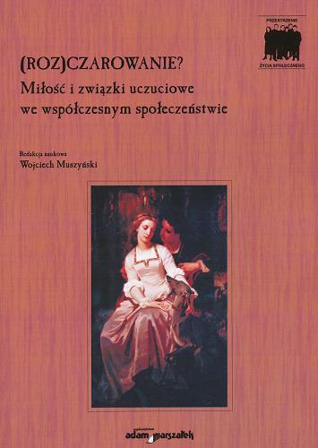 Okładka książki (Roz)czarowanie? : miłość i związki uczuciowe we współczesnym społeczeństwie / red. nauk. Wojciech Muszyński.