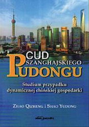 Okładka książki Cud szanghajskiego Pudongu : studium przypadku dynamicznej chińskiej gospodarki / Zhao Qizheng i Shao Yudong ; [tł. Mariusz Popławski].