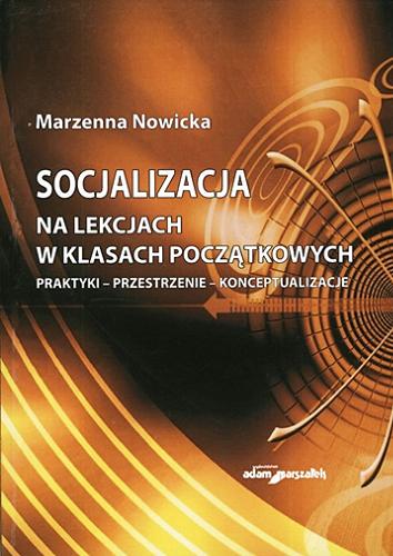 Okładka książki Socjalizacja na lekcjach w klasach początkowych : praktyki, przestrzenie, konceptualizacje / Marzenna Nowicka.