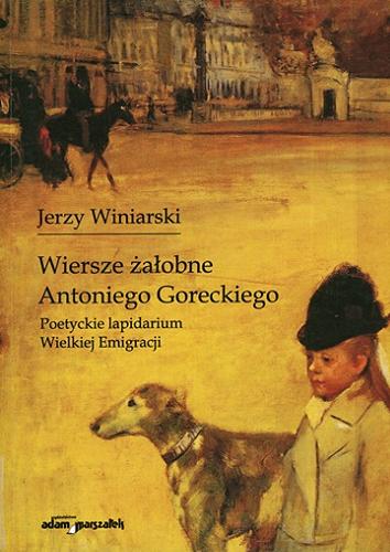 Okładka książki Wiersze żałobne Antoniego Goreckiego : poetyckie lapidarium Wielkiej Emigracji / Jerzy Winiarski.
