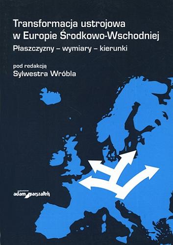 Okładka książki Transformacja ustrojowa w Europie Środkowo-Wschodniej : płaszczyzny, wymiary, kierunki / pod red. Sylwestra Wróbla.