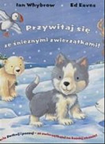 Okładka książki Przywitaj się ze śnieżnymi zwierzątkami! /  Ian Whybrow ; il. Ed Eaves ; [tł. Marek Kuleta].